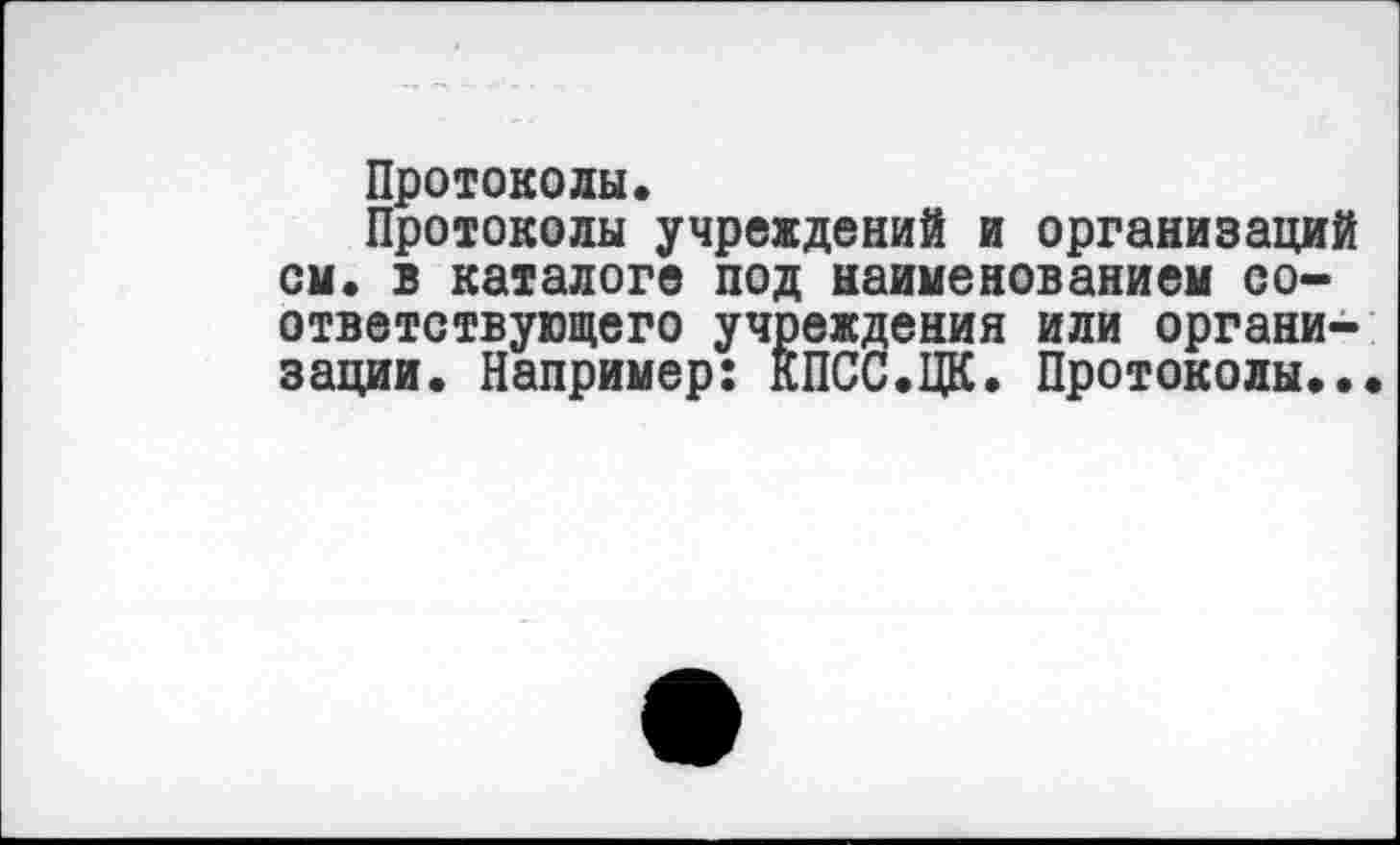 ﻿Протоколы.
Протоколы учреждений и организаций см. в каталоге под наименованием соответствующего учреждения или организации. Например: КПСС.ЦК. Протоколы.•